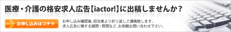 医療・介護の求人広告【iactor!】に出稿しませんか？お申し込み確認後、担当者より折り返しご連絡致します。求人広告に関する疑問・質問など、お気軽にお問い合わせ下さい。